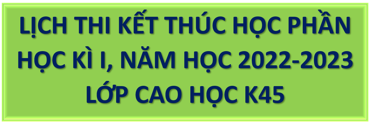 LỊCH THI KẾT THÚC HỌC PHẦN HỌC KỲ I NĂM HỌC 2022-2023 LỚP CAO HỌC K45