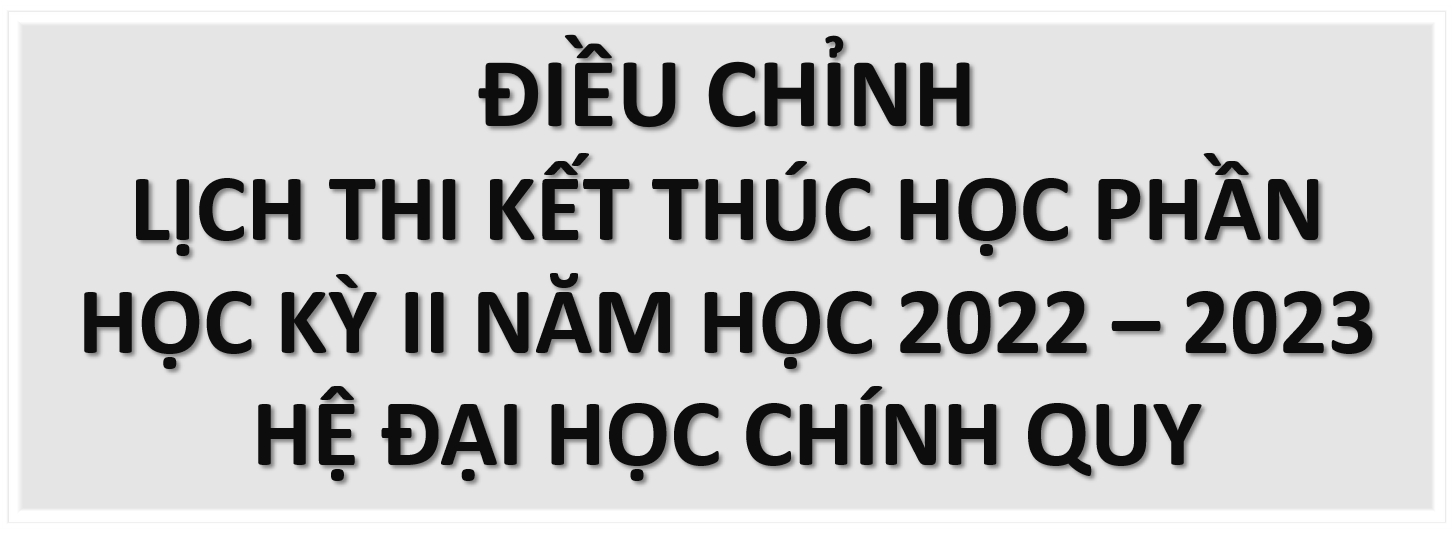 ĐIỀU CHỈNH LỊCH THI KẾT THÚC HỌC PHẦN HỌC KỲ II NĂM HỌC 2022 – 2023 HỆ ĐẠI HỌC CHÍNH QUY